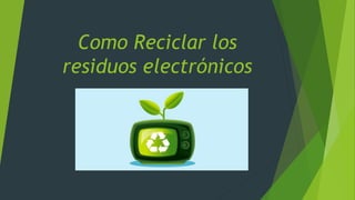 Como Reciclar los
residuos electrónicos
 