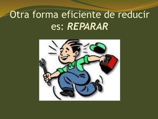 Otra forma eficiente de reducir
es: REPARAR
 