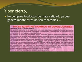 Y por cierto,
 No compres Productos de mala calidad, ya que
generalmente estos no son reparables….
 