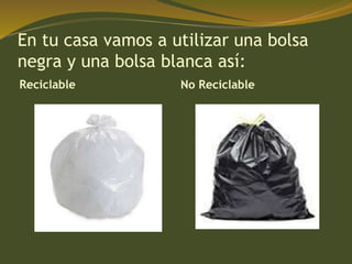 En tu casa vamos a utilizar una bolsa
negra y una bolsa blanca así:
Reciclable No Reciclable
 