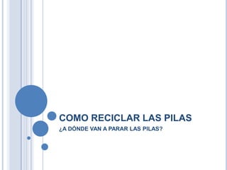 COMO RECICLAR LAS PILAS ¿A DÓNDE VAN A PARAR LAS PILAS? 