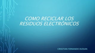 COMO RECICLAR LOS
RESIDUOS ELECTRÓNICOS
CRISSTIAN FERNANDO DUSSAN
 