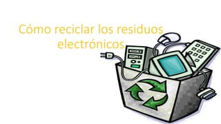 Cómo reciclar los residuos
electrónicos
 