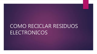 COMO RECICLAR RESIDUOS
ELECTRONICOS
 