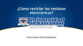 ¿Cómo reciclar los residuos
electrónicos?
Silvia Juliana Pinto Castellanos
 