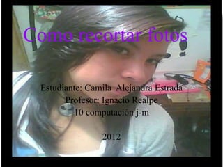 Como recortar fotos
Estudiante: Camila Alejandra Estrada
Profesor: Ignacio Realpe
10 computación j-m
2012
 