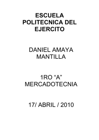 ESCUELA
POLITECNICA DEL
   EJERCITO


 DANIEL AMAYA
   MANTILLA


   1RO “A”
MERCADOTECNIA


 17/ ABRIL / 2010
 
