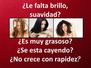 ¿Le falta brillo,
     suavidad?


  ¿Es muy grasoso?
  ¿Se esta cayendo?
¿No crece con rapidez?
 
