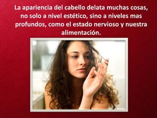 La apariencia del cabello delata muchas cosas,
  no solo a nivel estético, sino a niveles mas
profundos, como el estado nervioso y nuestra
                 alimentación.
 