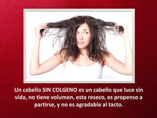 Un cabello SIN COLGENO es un cabello que luce sin
vida, no tiene volumen, esta reseco, es propenso a
        partirse, y no es agradable al tacto.
 