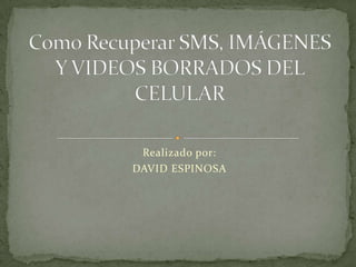 Realizado por: DAVID ESPINOSA Como Recuperar SMS, IMÁGENES Y VIDEOS BORRADOS DEL CELULAR 