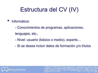 Estructura del CV (IV)
• Informática:
- Conocimientos de programas, aplicaciones,
lenguajes, etc.,
- Nivel: usuario (básico o medio), experto…
- Si se desea incluir datos de formación y/o títulos
 