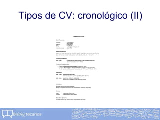 Tipos de CV: cronológico (II)
NOMBRE APELLIDOS
Datos Personales:
Dirección: C/Alborada, s/n
28016 Madrid
Teléfono: 91.000.00.00
Móvil: 616.000.000
E-mail: nombre@primerempleo.com
Fecha Nacimiento: 22/04/1978
Objetivo Profesional:
Obtener un puesto relacionado con relaciones públicas, publicidad o comunicación, donde pueda
desarrollar mi capacidad de ánalisis y desempeñar labores propias de mi formación.
Formación Académica:
1997 – 2002 LICENCIADO EN PUBLICIDAD Y RELACIONES PÚBLICAS,
Universidad Complutense de Madrid
Formación Complementaria:
 Master en Relaciones Institucionales, UPRPM (Oct- 2003).
 Curso de Responsable en Relaciones Públicas de 180 horas, AEI (Abr-2004).
 Curso Superior en Protocolo y Comunicación de 100 horas, UPRPM (Oct- 2004).
Experiencia:
2000 - 2004 FUNDACIÓN ARCO IRIS
Voluntario durante los veranos del 2000 al 2004, (Madrid)
2004 – 2004 BANCO DE CRÉDITO DE MADRID,
Becario en el departamento de Marketing, (Madrid)
Informática:
Microsoft Office a nivel usuario avanzado.
Manejo de programas específicos como Dreamweaver, Fireworks y Photoshop.
Idiomas:
Inglés: Hablado alto, Escrito alto.
Francés: Hablado básico, Escrito básico.
Otros Datos de Interés:
Carnet de Conducir B1. Vehículo propio. Disponibilidad para viajar.
 