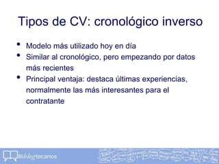 Tipos de CV: cronológico inverso
• Modelo más utilizado hoy en día
• Similar al cronológico, pero empezando por datos
más recientes
• Principal ventaja: destaca últimas experiencias,
normalmente las más interesantes para el
contratante
 