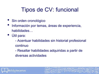 Tipos de CV: funcional
• Sin orden cronológico
• Información por temas, áreas de experiencia,
habilidades…
• Útil para:
- Acentuar habilidades sin historial profesional
continuo
- Resaltar habilidades adquiridas a partir de
diversas actividades
 