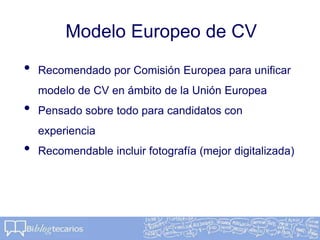 Modelo Europeo de CV
• Recomendado por Comisión Europea para unificar
modelo de CV en ámbito de la Unión Europea
• Pensado sobre todo para candidatos con
experiencia
• Recomendable incluir fotografía (mejor digitalizada)
 