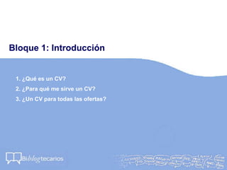 Bloque 1: Introducción
1. ¿Qué es un CV?
2. ¿Para qué me sirve un CV?
3. ¿Un CV para todas las ofertas?
 