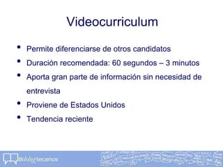 Videocurriculum
• Permite diferenciarse de otros candidatos
• Duración recomendada: 60 segundos – 3 minutos
• Aporta gran parte de información sin necesidad de
entrevista
• Proviene de Estados Unidos
• Tendencia reciente
 