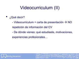 Videocurriculum (II)
• ¿Qué decir?
- Videocurriculum = carta de presentación  NO
repetición de información del CV
- De dónde vienes: qué estudiaste, motivaciones,
experiencias profesionales…
 