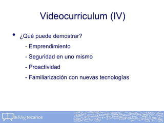 Videocurriculum (IV)
• ¿Qué puede demostrar?
- Emprendimiento
- Seguridad en uno mismo
- Proactividad
- Familiarización con nuevas tecnologías
 
