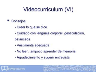 Videocurriculum (VI)
• Consejos:
- Creer lo que se dice
- Cuidado con lenguaje corporal: gesticulación,
balanceos
- Vestimenta adecuada
- No leer, tampoco aprender de memoria
- Agradecimiento y sugerir entrevista
 