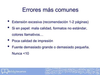 Errores más comunes
• Extensión excesiva (recomendación 1-2 páginas)
• Si en papel: mala calidad, formatos no estándar,
colores llamativos…
• Poca calidad de impresión
• Fuente demasiado grande o demasiado pequeña.
Nunca <10
 