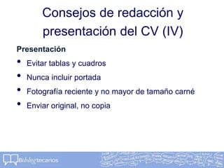 Consejos de redacción y
presentación del CV (IV)
Presentación
• Evitar tablas y cuadros
• Nunca incluir portada
• Fotografía reciente y no mayor de tamaño carné
• Enviar original, no copia
 