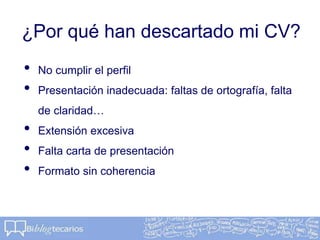 ¿Por qué han descartado mi CV?
• No cumplir el perfil
• Presentación inadecuada: faltas de ortografía, falta
de claridad…
• Extensión excesiva
• Falta carta de presentación
• Formato sin coherencia
 