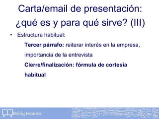 Carta/email de presentación:
¿qué es y para qué sirve? (III)
• Estructura habitual:
Tercer párrafo: reiterar interés en la empresa,
importancia de la entrevista
Cierre/finalización: fórmula de cortesía
habitual
 