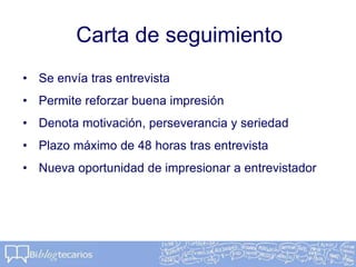 Carta de seguimiento
• Se envía tras entrevista
• Permite reforzar buena impresión
• Denota motivación, perseverancia y seriedad
• Plazo máximo de 48 horas tras entrevista
• Nueva oportunidad de impresionar a entrevistador
 