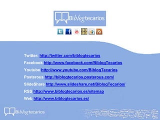 Twitter: http://twitter.com/biblogtecarios
Facebook http://www.facebook.com/BiblogTecarios
Youtube http://www.youtube.com/BiblogTecarios
Posterous http://biblogtecarios.posterous.com/
SlideShare http://www.slideshare.net/BiblogTecarios/
RSS http://www.biblogtecarios.es/sitemap
Web http://www.biblogtecarios.es/
 