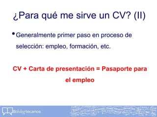 ¿Para qué me sirve un CV? (II)
•Generalmente primer paso en proceso de
selección: empleo, formación, etc.
CV + Carta de presentación = Pasaporte para
el empleo
 