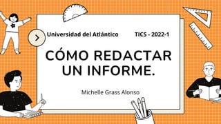 CÓMO REDACTAR
UN INFORME.
Michelle Grass Alonso
Universidad del Atlántico TICS - 2022-1
 