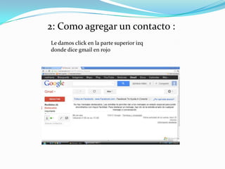 2: Como agregar un contacto :
Le damos click en la parte superior izq
donde dice gmail en rojo
 