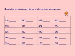 Redondea los siguientes números a la centena más cercana . 517 ______ 150 ______ 879 ______ 333 ______ 863 ______ 455 ______ 185 ______ 766 ______ 219 ______ 649 ______ 350 ______ 925 ______ 854 ______ 674 ______ 111 ______ 378 ______ 163 ______ 482 ______ 545 ______ 734 ______ 