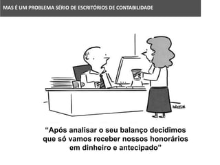 “Após analisar o seu balanço decidimos
que só vamos receber nossos honorários
em dinheiro e antecipado”
MAS É UM PROBLEMA SÉRIO DE ESCRITÓRIOS DE CONTABILIDADE
 