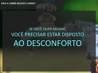 DICA 4: COBRE MULTAS E JUROS!!
SE VOCÊ QUER MUDAR,
VOCÊ PRECISAR ESTAR DISPOSTO
AO DESCONFORTO
 