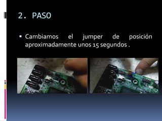 2. PASO
 Cambiamos el jumper de posición
aproximadamente unos 15 segundos .
 