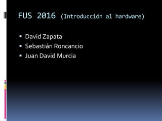 FUS 2016 (Introducción al hardware)
 David Zapata
 Sebastián Roncancio
 Juan David Murcia
 