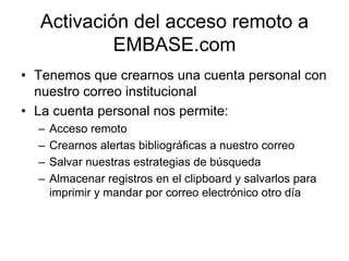 Activación del acceso remoto a
EMBASE.com
• Tenemos que crearnos una cuenta personal con
nuestro correo institucional
• La...