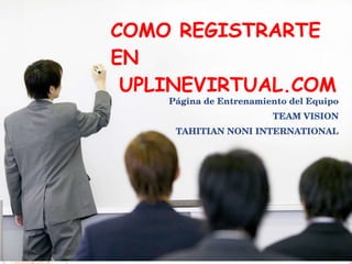 COMO REGISTRARTE EN   UPLINEVIRTUAL.COM Página de Entrenamiento del Equipo TEAM VISION TAHITIAN NONI INTERNATIONAL 