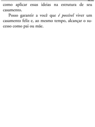 como aplicar essas ideias na estrutura de seu
casamento.
Posso garantir a você que é possível viver um
casamento feliz e, ao mesmo tempo, alcançar o su-
cesso como pai ou mãe.
16/117
 