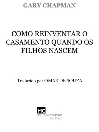 GARY CHAPMAN
COMO REINVENTAR O
CASAMENTO QUANDO OS
FILHOS NASCEM
Traduzido por OMAR DE SOUZA
 