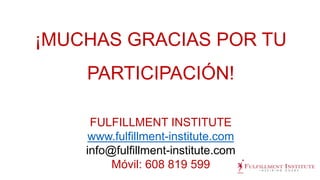 ¡MUCHAS GRACIAS POR TU
PARTICIPACIÓN!
FULFILLMENT INSTITUTE
www.fulfillment-institute.com
info@fulfillment-institute.com
Móvil: 608 819 599
 