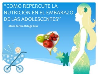 “COMO REPERCUTE LA
NUTRICIÓN EN EL EMBARAZO
DE LAS ADOLESCENTES”
María Teresa Ortega Cruz
 