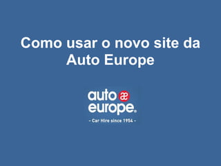 Como usar o novo site da
     Auto Europe
 
