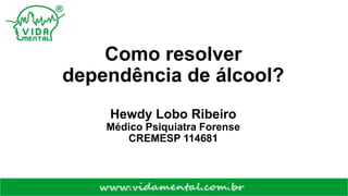 Como resolver
dependência de álcool?
Hewdy Lobo Ribeiro
Médico Psiquiatra Forense
CREMESP 114681
 
