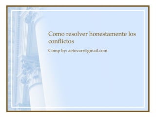 Como resolver honestamente los conflictos Comp by : aetovarr@gmail.com 