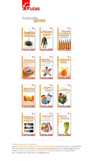guías
Colección
Guías
Publicaciones gratuitas. Solicitar en:
Guías nº: 1, 2, 3, 4, 6, 7, 9,10 y 12: Dirección General de Familia C/Agustín de Foxá, 31. Madrid 28036
Tels.: 91 420 82 84 / 91 420 82 82 - publicacionesfamilia@madrid.org / escuelafamilia@madrid.org
Guías nº: 5, 8 y 11: Instituto Madrileño del Menor y la Familia C/ Gran Vía, 14. Madrid 28013
Tels.: 91 580 42 39 / 91 580 34 64 - immf@madrid.org
 