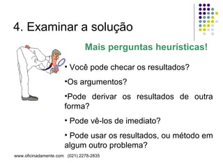4. Examinar a solução Você pode checar os resultados? Os argumentos? Pode derivar os resultados de outra forma? Pode vê-los de imediato? Pode usar os resultados, ou método em algum outro problema? Mais perguntas heurísticas! 